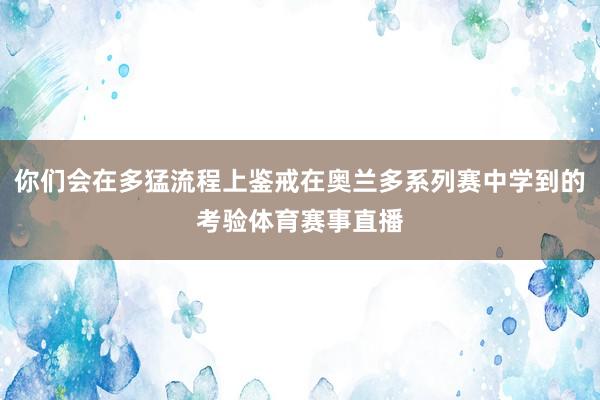 你们会在多猛流程上鉴戒在奥兰多系列赛中学到的考验体育赛事直播