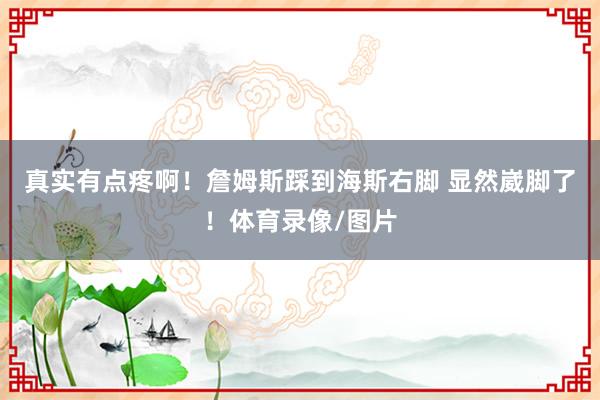 真实有点疼啊！詹姆斯踩到海斯右脚 显然崴脚了！体育录像/图片