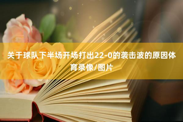 关于球队下半场开场打出22-0的袭击波的原因体育录像/图片