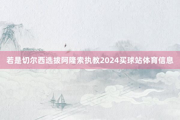 若是切尔西选拔阿隆索执教2024买球站体育信息