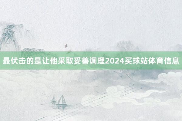 最伏击的是让他采取妥善调理2024买球站体育信息