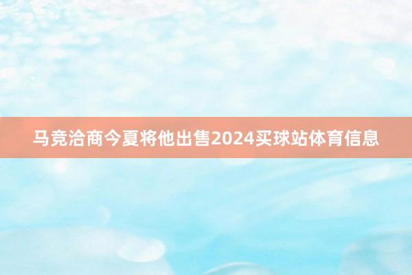 马竞洽商今夏将他出售2024买球站体育信息