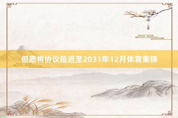 但愿将协议延迟至2031年12月体育集锦