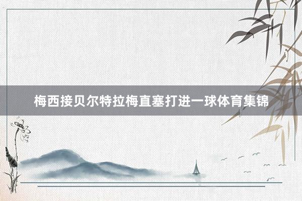 梅西接贝尔特拉梅直塞打进一球体育集锦