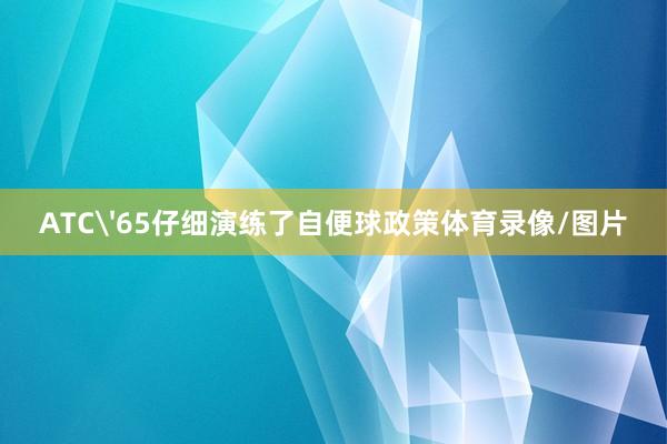 ATC'65仔细演练了自便球政策体育录像/图片