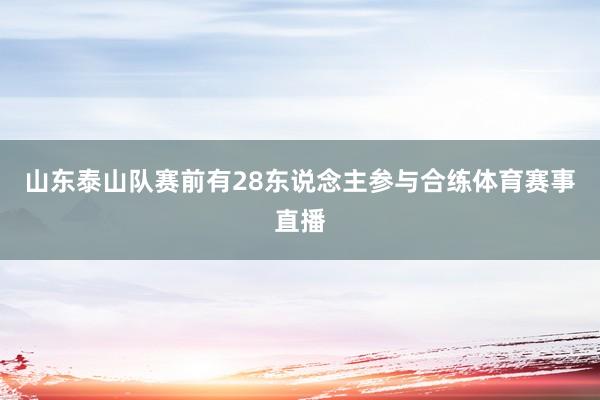 山东泰山队赛前有28东说念主参与合练体育赛事直播