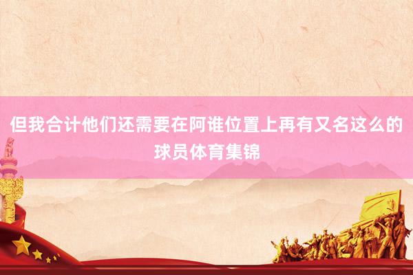 但我合计他们还需要在阿谁位置上再有又名这么的球员体育集锦