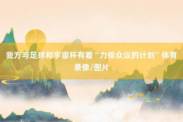 我方与足球和宇宙杯有着“力排众议的计划”体育录像/图片