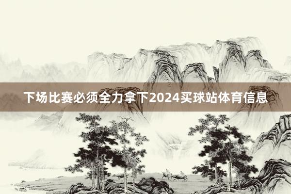 下场比赛必须全力拿下2024买球站体育信息