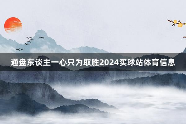 通盘东谈主一心只为取胜2024买球站体育信息