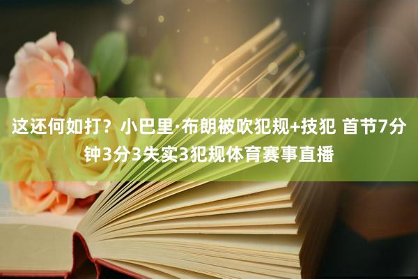 这还何如打？小巴里·布朗被吹犯规+技犯 首节7分钟3分3失实3犯规体育赛事直播