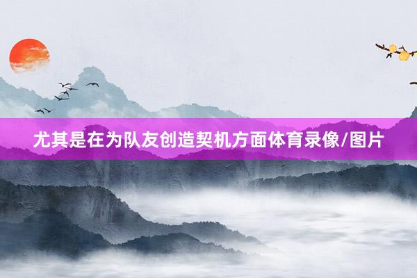 尤其是在为队友创造契机方面体育录像/图片