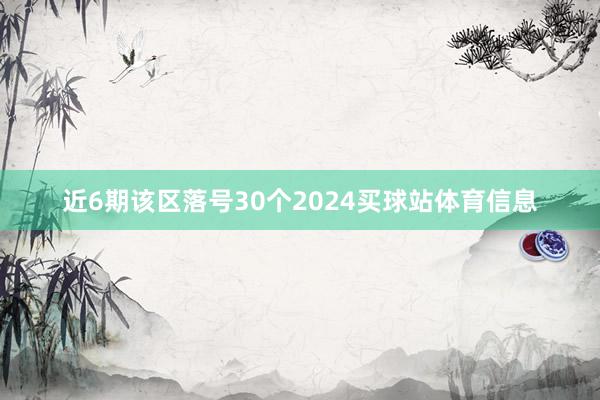 近6期该区落号30个2024买球站体育信息