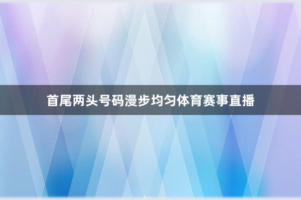 首尾两头号码漫步均匀体育赛事直播