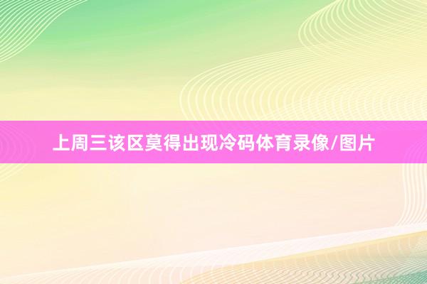 上周三该区莫得出现冷码体育录像/图片