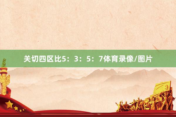 关切四区比5：3：5：7体育录像/图片