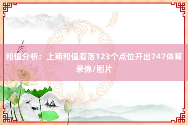 和值分析：上期和值着落123个点位开出747体育录像/图片