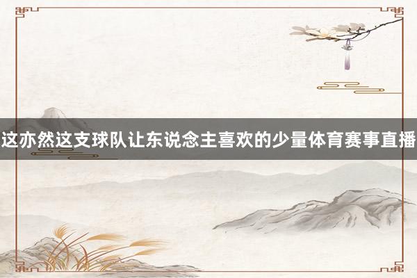 这亦然这支球队让东说念主喜欢的少量体育赛事直播
