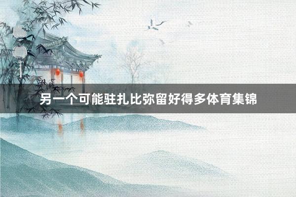 另一个可能驻扎比弥留好得多体育集锦