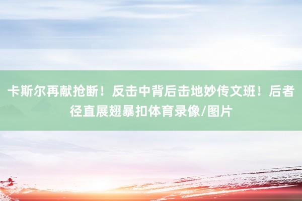 卡斯尔再献抢断！反击中背后击地妙传文班！后者径直展翅暴扣体育录像/图片