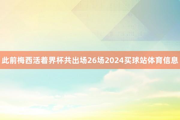 此前梅西活着界杯共出场26场2024买球站体育信息