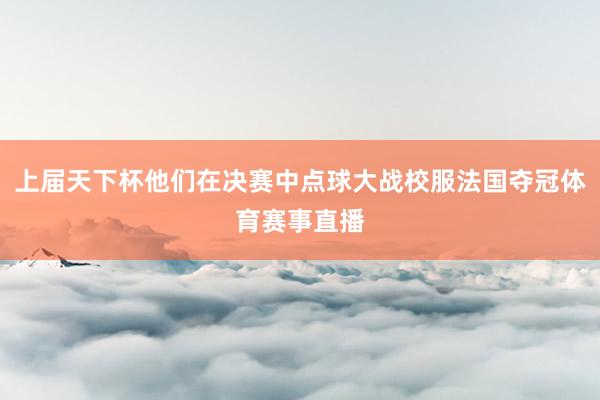 上届天下杯他们在决赛中点球大战校服法国夺冠体育赛事直播