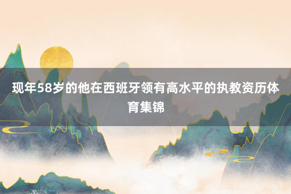 现年58岁的他在西班牙领有高水平的执教资历体育集锦