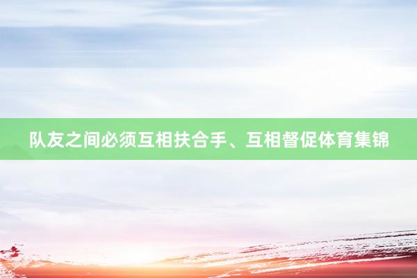 队友之间必须互相扶合手、互相督促体育集锦