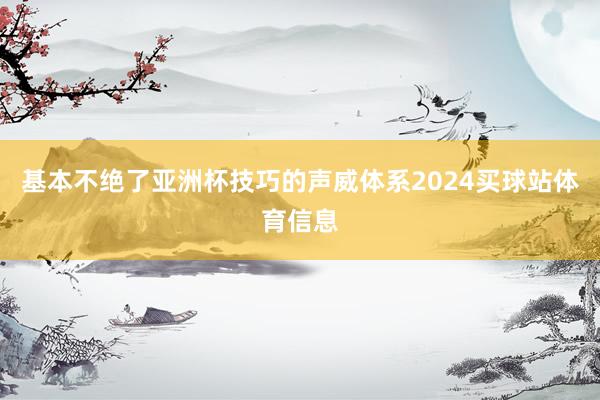 基本不绝了亚洲杯技巧的声威体系2024买球站体育信息