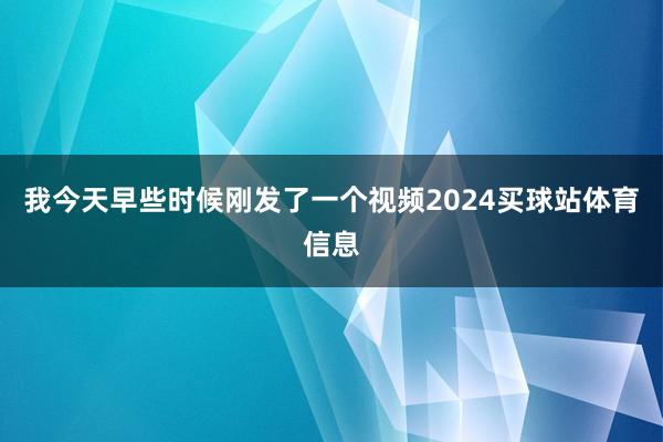 我今天早些时候刚发了一个视频2024买球站体育信息