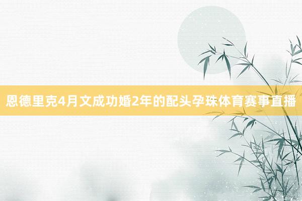 恩德里克4月文成功婚2年的配头孕珠体育赛事直播