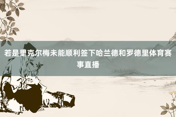 若是里克尔梅未能顺利签下哈兰德和罗德里体育赛事直播