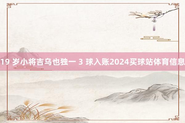19 岁小将吉乌也独一 3 球入账2024买球站体育信息