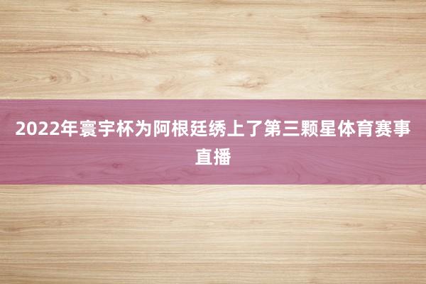 2022年寰宇杯为阿根廷绣上了第三颗星体育赛事直播