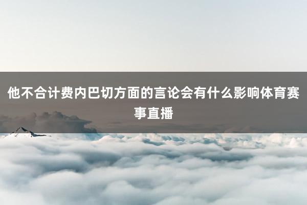 他不合计费内巴切方面的言论会有什么影响体育赛事直播