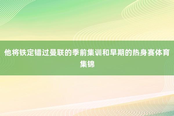 他将铁定错过曼联的季前集训和早期的热身赛体育集锦