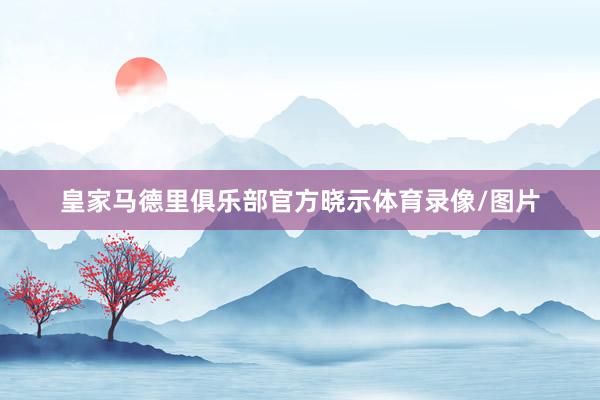 皇家马德里俱乐部官方晓示体育录像/图片