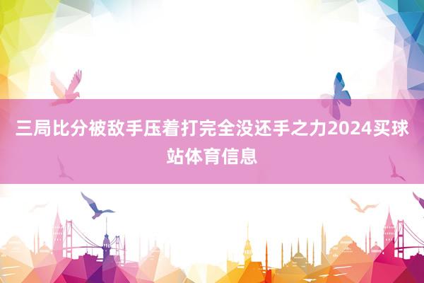 三局比分被敌手压着打完全没还手之力2024买球站体育信息