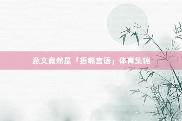 意义竟然是「捂嘴言语」体育集锦