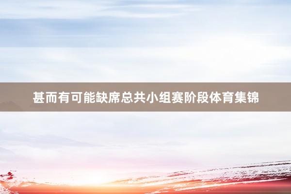 甚而有可能缺席总共小组赛阶段体育集锦