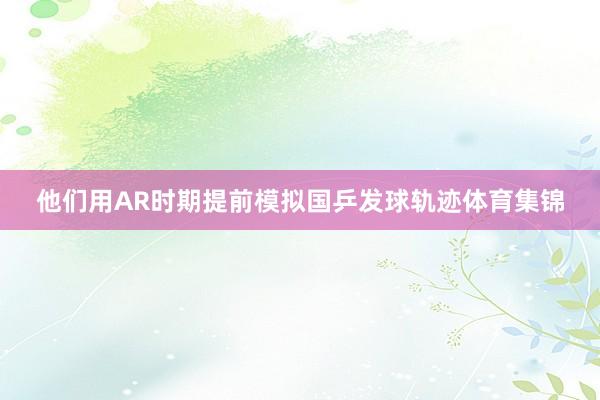 他们用AR时期提前模拟国乒发球轨迹体育集锦