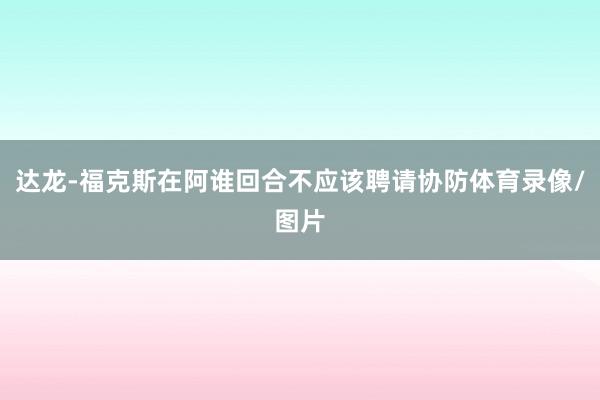 达龙-福克斯在阿谁回合不应该聘请协防体育录像/图片