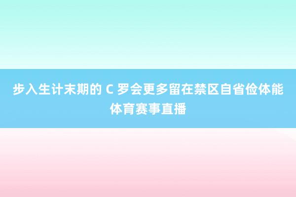 步入生计末期的 C 罗会更多留在禁区自省俭体能体育赛事直播