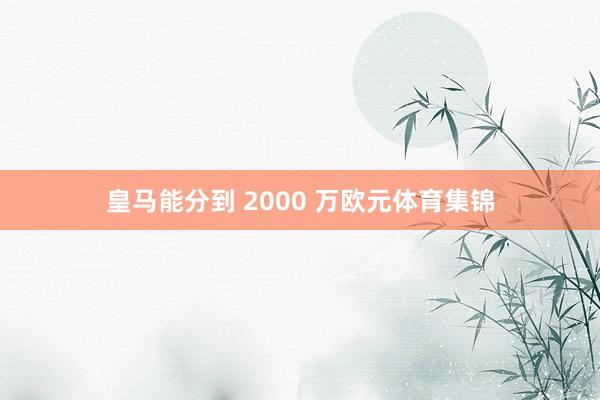 皇马能分到 2000 万欧元体育集锦