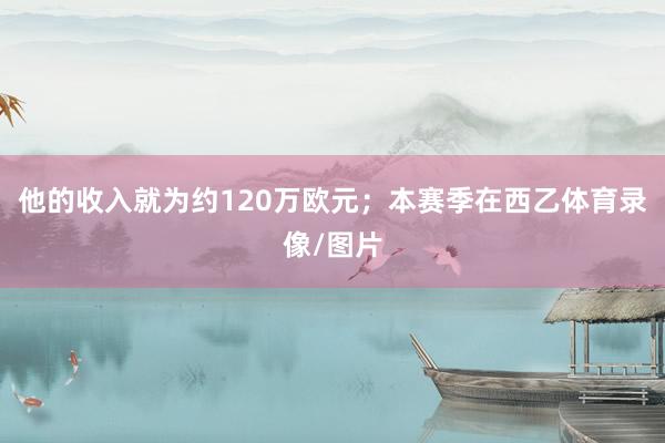 他的收入就为约120万欧元；本赛季在西乙体育录像/图片