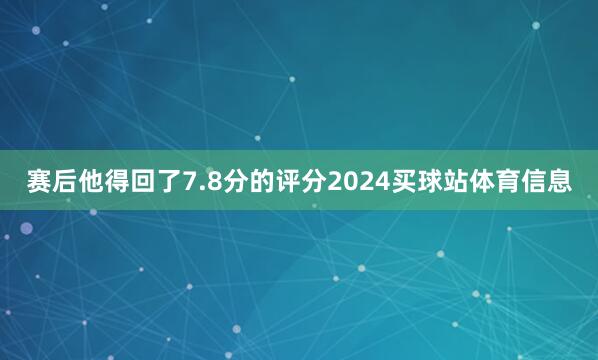 赛后他得回了7.8分的评分2024买球站体育信息