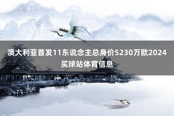 澳大利亚首发11东说念主总身价5230万欧2024买球站体育信息