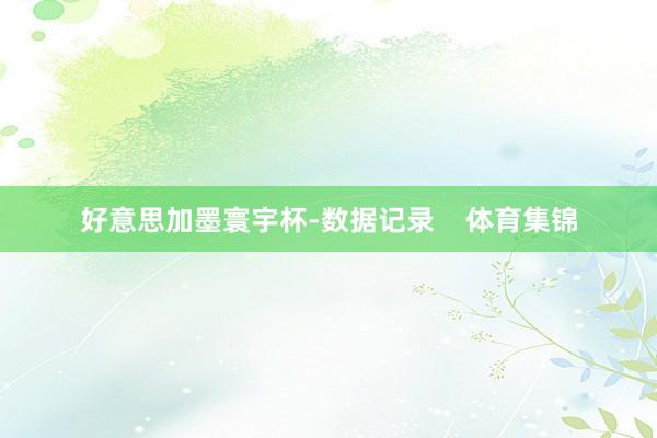 好意思加墨寰宇杯-数据记录    体育集锦