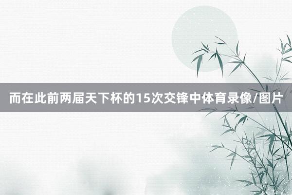 而在此前两届天下杯的15次交锋中体育录像/图片