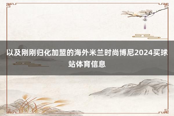 以及刚刚归化加盟的海外米兰时尚博尼2024买球站体育信息